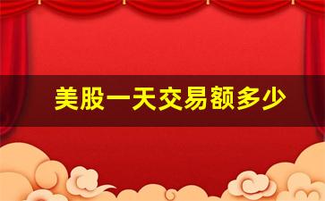 美股一天交易额多少(美股一天交易额多少合适)_https://www.senxinmaoyi.com_快递查询_第1张