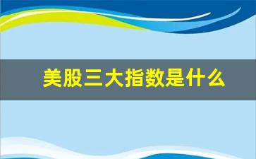 美股三大指数是什么(美股三大指数是什么以及英文表达)_https://www.heiljjianzu.com_深交所_第1张