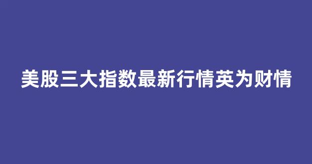美股三大指数最新行情英为财情(美股三大指数最新消息)_https://www.shshucaipeisong.com_创业板_第1张