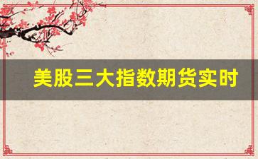 美股三大指数期货实时(美股三大股指期货今日行情)_https://www.xzdzcjx.com_创业板_第1张
