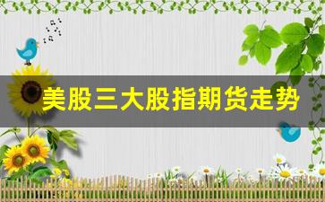 美股三大股指期货走势图(美股三大期货指数最新消息)_https://www.wanyuyiyao.com_上交所_第1张
