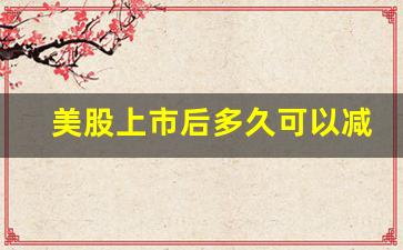 美股上市后多久可以减持(美股递交上市申请后多久上市)_https://www.gen-fastener.com_中金所_第1张