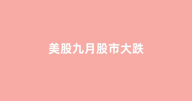 美股九月股市大跌(美股9月魔咒)_https://www.heiljjianzu.com_深交所_第1张