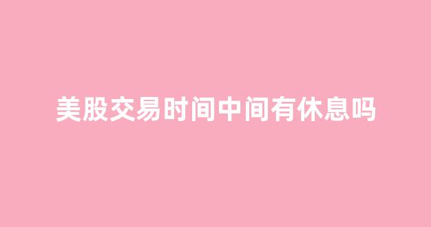 美股交易时间中间有休息吗(美股交易时间有周末吗)_https://www.gen-fastener.com_中金所_第1张