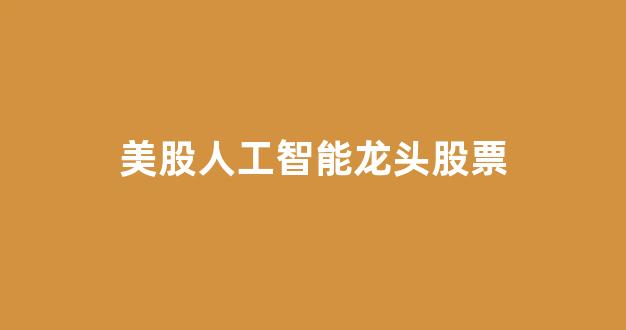 美股人工智能龙头股票(美股ai龙头股有哪些)_https://www.luoxuangg888.com_科创板_第1张