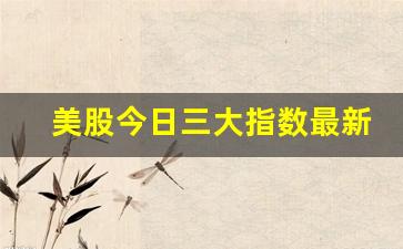 美股今日三大指数最新消息(美股今日三大指数最新消息查询)_https://www.gzyhshgzzx.com_中金所_第1张