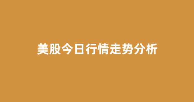 美股今日行情走势分析(大盘走势分析今日行情)_https://www.gen-fastener.com_郑商所_第1张
