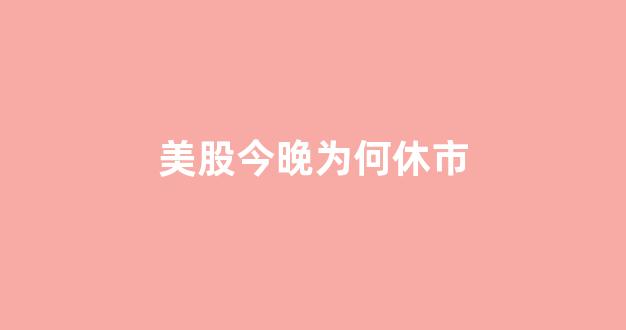 美股今晚为何休市(美股今天为什么休市)_https://www.dongshengweixin.com_深交所_第1张