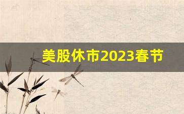 美股休市2023春节(美股假期休市时间2023)_https://www.brunchezvous.com_自由行_第1张
