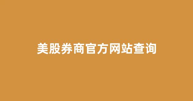 美股券商官方网站查询(美股券商排名前十名)_https://www.luoxuangg888.com_创业板_第1张