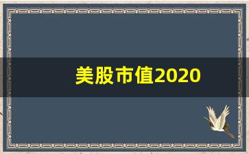 美股市值2020(美股市值2000万美元)_https://www.heiljjianzu.com_北交所_第1张