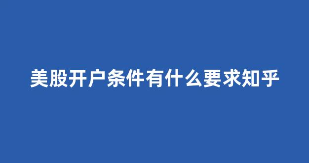 美股开户条件有什么要求知乎(美股开户手续费一般多少)_https://www.qgjzrcxxzxpt.com_上期所_第1张