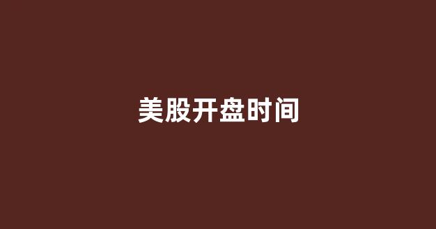 美股开盘时间(美股开盘时间对应中国时间)_https://www.luoxuangg888.com_科创板_第1张
