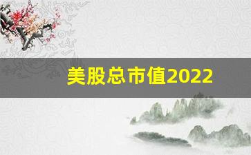 美股总市值2022(美股总市值2007年)_https://www.shshucaipeisong.com_科创板_第1张