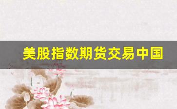 美股指数期货交易中国时间(美股指数走势图)_https://www.fzdzcxj.com_创业板_第1张