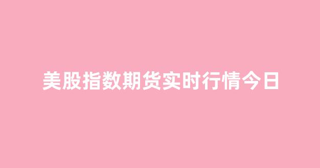 美股指数期货实时行情今日(美股指期货行情实时行情)_https://www.senxinmaoyi.com_物流查询_第1张