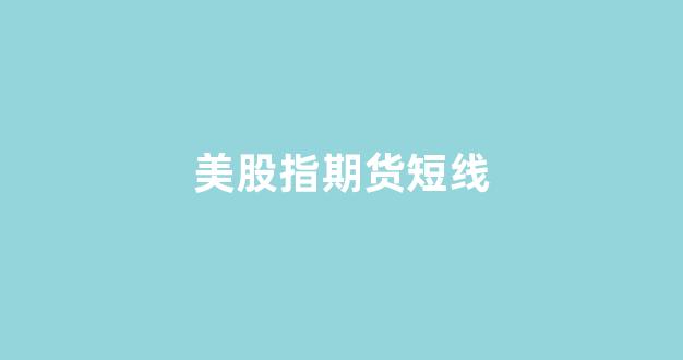美股指期货短线(美股股指期货交易)_https://www.gfdzclz.com_科创板_第1张