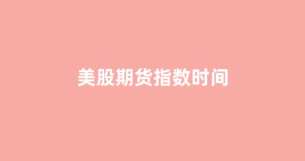 美股期货指数时间(美国股指期货时间)_https://www.xzdzchf.com_科创板_第1张
