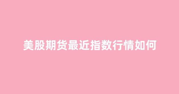 美股期货最近指数行情如何(美股期货实时指数行情)_https://www.ccit-cctv.com_上交所_第1张
