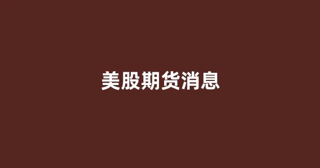 美股期货消息(美股期货指数行情走势)_https://www.eamstsz.com_北交所_第1张