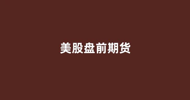 美股盘前期货(美股盘前期货指数实时行情)_https://www.jnskb.com_效果图_第1张
