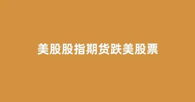 美股股指期货跌美股票(美股期货指数是什么意思)_https://www.xzdzcjx.com_科创板_第1张