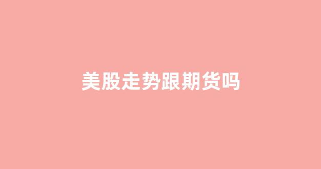 美股走势跟期货吗(美股行情道琼斯期货实时走势)_https://www.hn-life.com_深交所_第1张