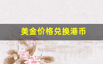 美金价格兑换港币_美金换港币今日汇率