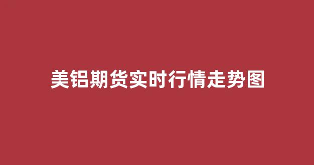 美铝期货实时行情走势图(美铝期货行情新浪网)_https://www.ljyuan-tech.com_深交所_第1张