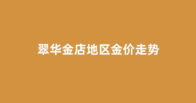 翠华金店地区金价走势_翠华金店是全国连锁吗