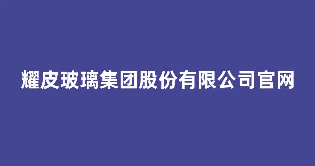 耀皮玻璃集团股份有限公司官网(耀皮玻璃2020年度业绩释放)_https://www.hhem8.com_上交所_第1张