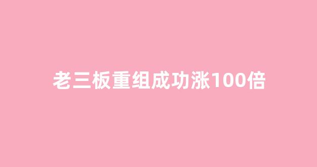 老三板重组成功涨100倍(三板重回主板最快多久)_https://www.brunchezvous.com_自由行_第1张