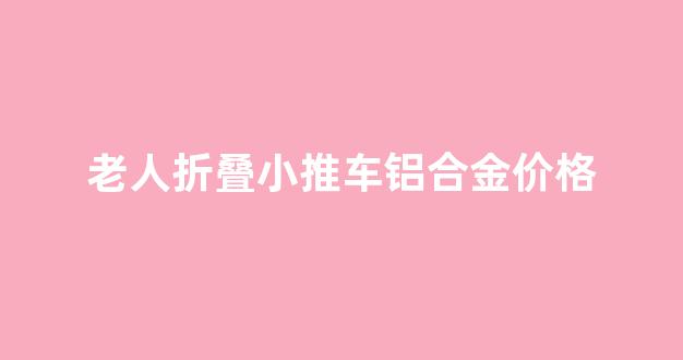 老人推车可坐折叠车_老人折叠小推车铝合金价格