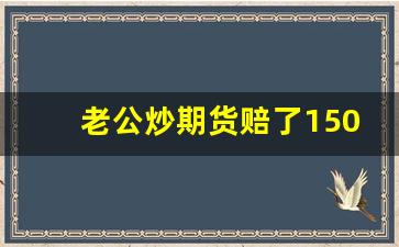 老公炒期货赔了150万(老公做期货赔了100万)_https://www.fzdzcxj.com_上交所_第1张