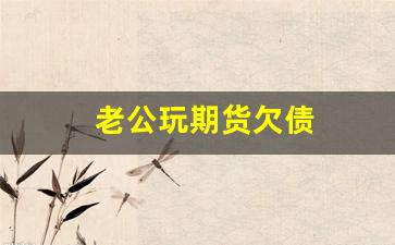 老公玩期货欠债(老公玩期货亏了几十万)_https://www.wguangz.com_上期所_第1张