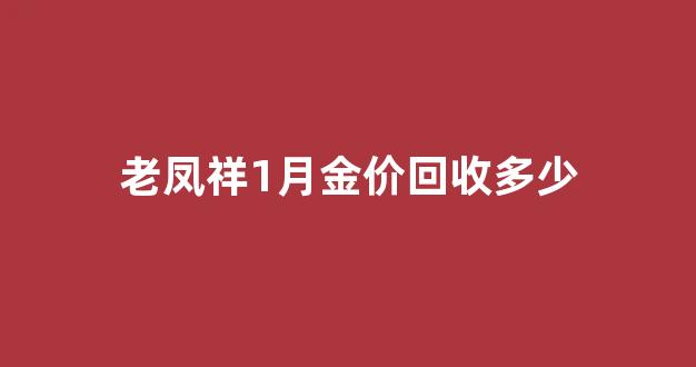 老凤祥2021年1月黄金价格_老凤祥1月金价回收多少