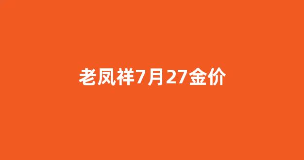 2021年3月7日老凤祥黄金价格_老凤祥7月27金价