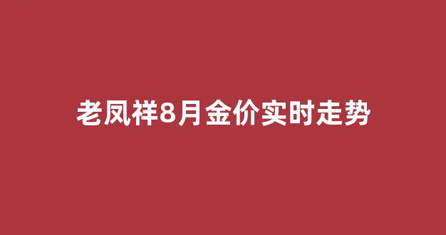 老凤祥8月金价实时走势_老凤祥8月金价实时走势图