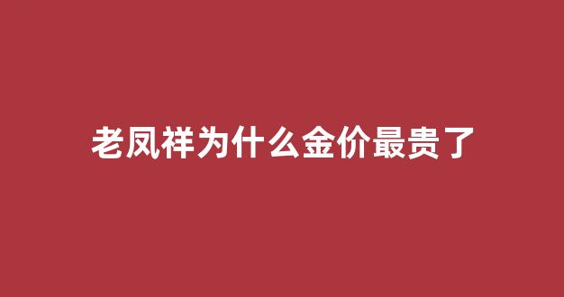 老凤祥为什么金价最贵了_为什么老凤祥的黄金比别的贵