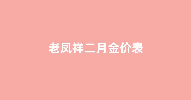 老凤祥二月金价表_老凤祥2021年2月价格