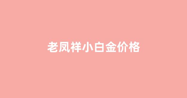 老凤祥白金价格多少钱一克_老凤祥小白金价格