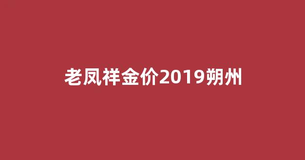 朔州老凤祥今日金价_老凤祥金价2019朔州