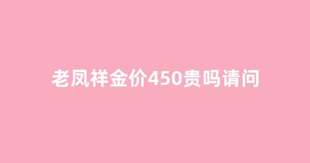 老凤祥460一克_老凤祥金价450贵吗请问