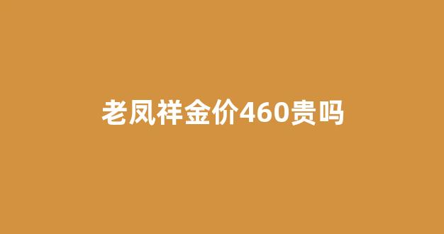 老凤祥金价460贵吗_老凤祥黄金460一克算不算贵
