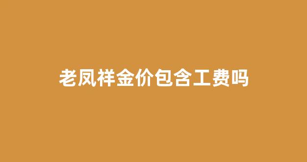 老凤祥工费100一克_老凤祥金价包含工费吗