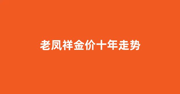 老凤祥金价十年走势_老凤祥金价十年走势分析