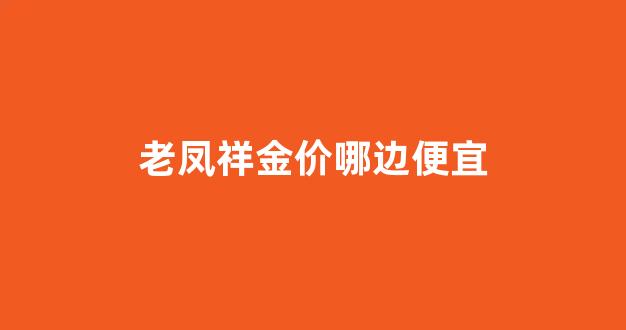 老凤祥金价哪边便宜_老凤祥金价哪边便宜点