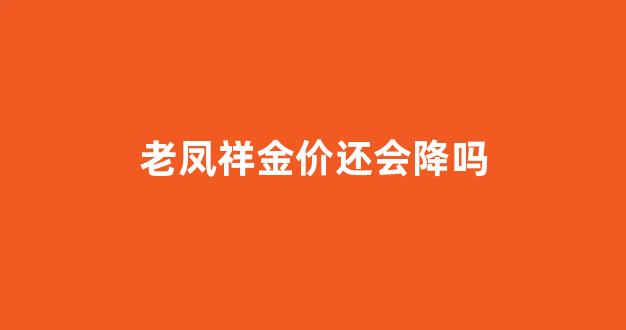 老凤祥金价还会跌吗_老凤祥金价还会降吗