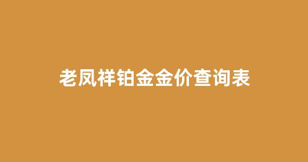 2021年老凤祥铂金价格表_老凤祥铂金金价查询表