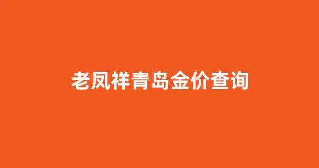 山东老凤祥金价_老凤祥青岛金价查询